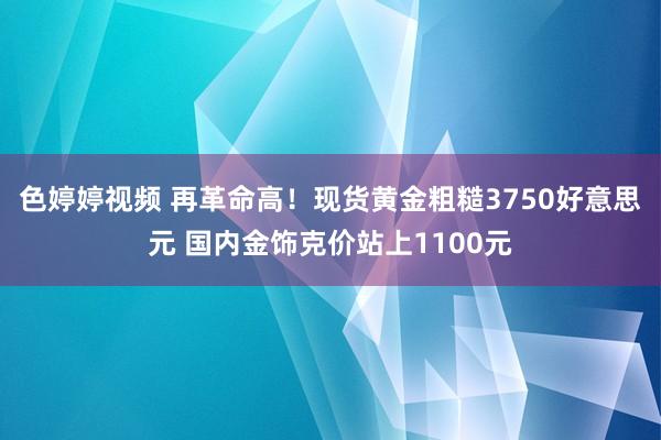 色婷婷视频 再革命高！现货黄金粗糙3750好意思元 国内金饰克价站上1100元